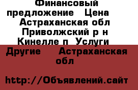 Финансовый предложение › Цена ­ 0 - Астраханская обл., Приволжский р-н, Кинелле п. Услуги » Другие   . Астраханская обл.